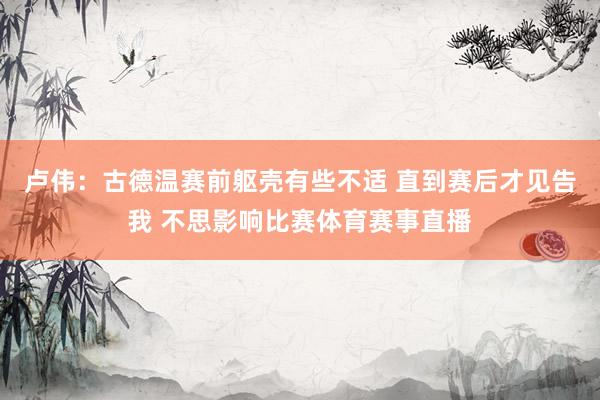 卢伟：古德温赛前躯壳有些不适 直到赛后才见告我 不思影响比赛体育赛事直播