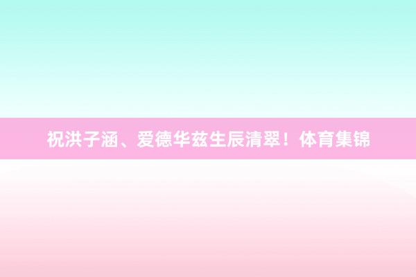 祝洪子涵、爱德华兹生辰清翠！体育集锦