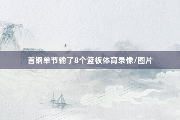 首钢单节输了8个篮板体育录像/图片
