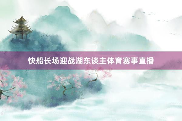 快船长场迎战湖东谈主体育赛事直播