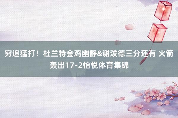 穷追猛打！杜兰特金鸡幽静&谢泼德三分还有 火箭轰出17-2怡悦体育集锦