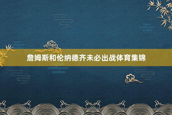 詹姆斯和伦纳德齐未必出战体育集锦