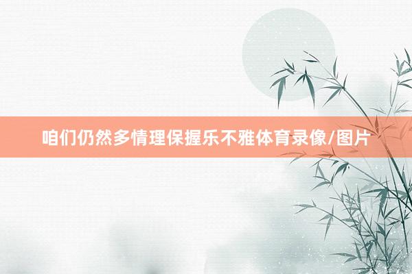 咱们仍然多情理保握乐不雅体育录像/图片