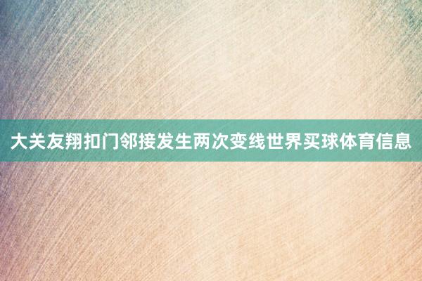 大关友翔扣门邻接发生两次变线世界买球体育信息