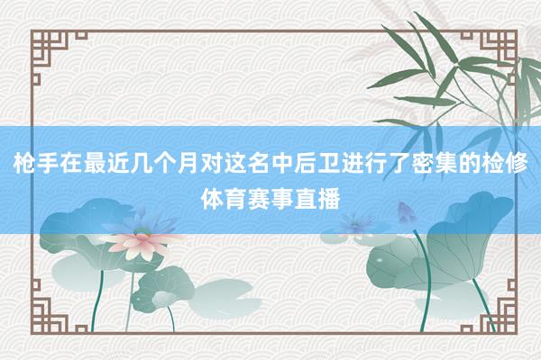 枪手在最近几个月对这名中后卫进行了密集的检修体育赛事直播