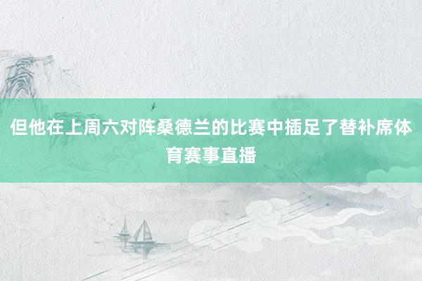 但他在上周六对阵桑德兰的比赛中插足了替补席体育赛事直播