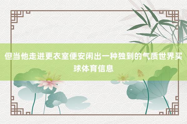 但当他走进更衣室便安闲出一种独到的气质世界买球体育信息