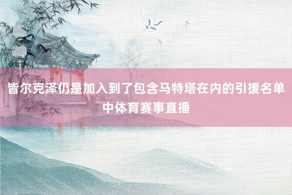 皆尔克泽仍是加入到了包含马特塔在内的引援名单中体育赛事直播