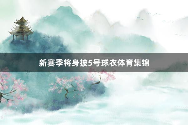 新赛季将身披5号球衣体育集锦