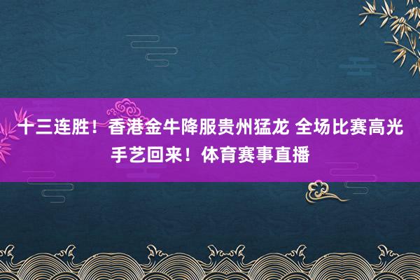 十三连胜！香港金牛降服贵州猛龙 全场比赛高光手艺回来！体育赛事直播