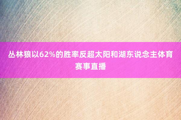 丛林狼以62%的胜率反超太阳和湖东说念主体育赛事直播