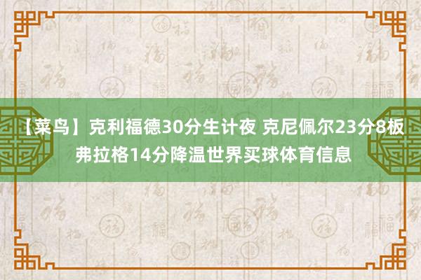 【菜鸟】克利福德30分生计夜 克尼佩尔23分8板 弗拉格14分降温世界买球体育信息
