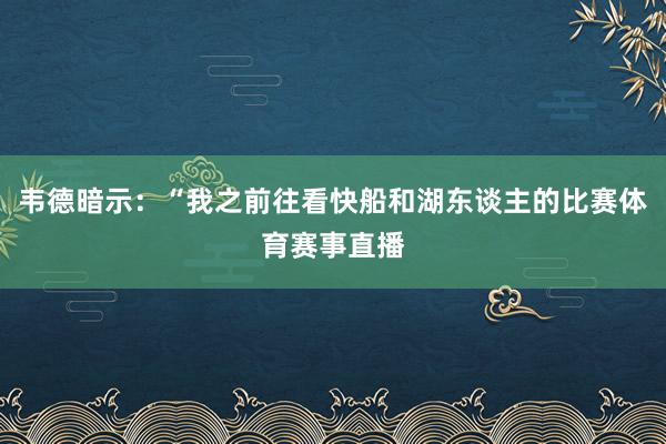 韦德暗示：“我之前往看快船和湖东谈主的比赛体育赛事直播