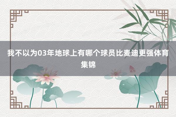我不以为03年地球上有哪个球员比麦迪更强体育集锦