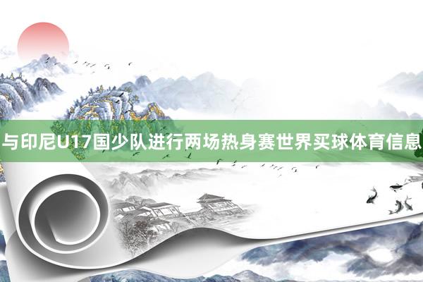 与印尼U17国少队进行两场热身赛世界买球体育信息