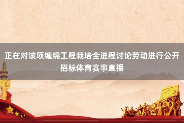 正在对该项缠绵工程栽培全进程讨论劳动进行公开招标体育赛事直播