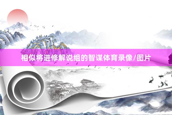 相似将进修解说组的智谋体育录像/图片