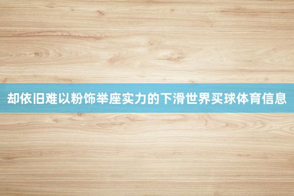 却依旧难以粉饰举座实力的下滑世界买球体育信息