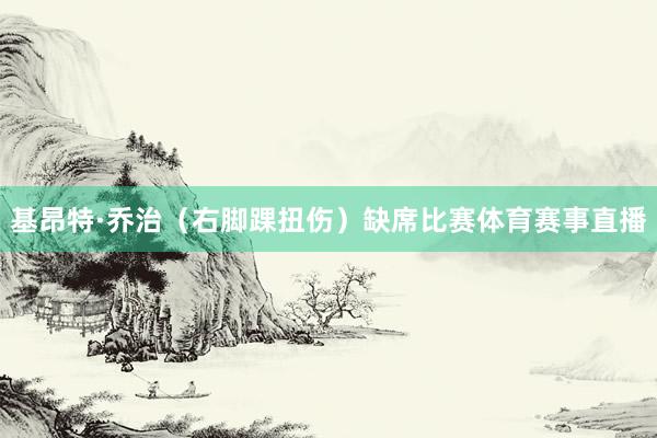 基昂特·乔治（右脚踝扭伤）缺席比赛体育赛事直播