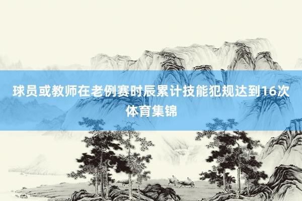 球员或教师在老例赛时辰累计技能犯规达到16次体育集锦