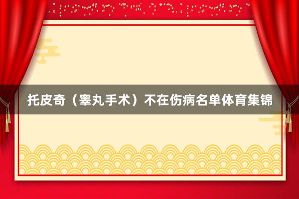 托皮奇（睾丸手术）不在伤病名单体育集锦