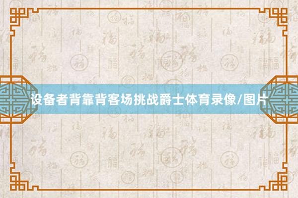设备者背靠背客场挑战爵士体育录像/图片