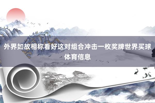 外界如故相称看好这对组合冲击一枚奖牌世界买球体育信息