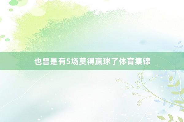 也曾是有5场莫得赢球了体育集锦