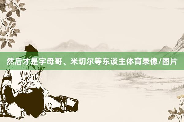 然后才是字母哥、米切尔等东谈主体育录像/图片