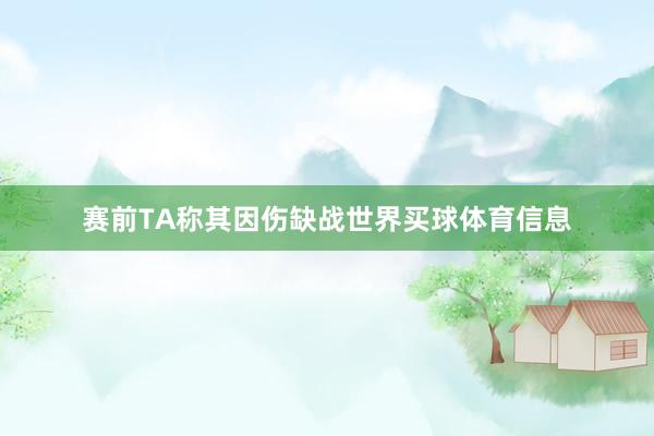 赛前TA称其因伤缺战世界买球体育信息