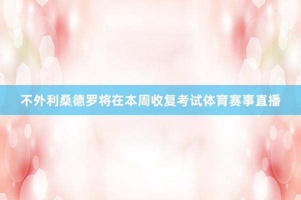 不外利桑德罗将在本周收复考试体育赛事直播