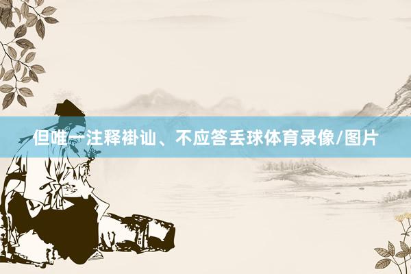 但唯一注释褂讪、不应答丢球体育录像/图片