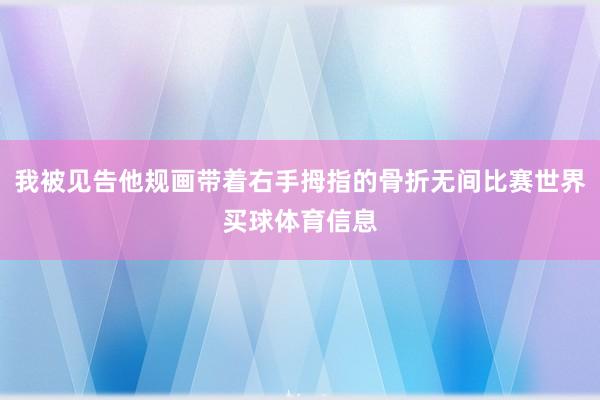 我被见告他规画带着右手拇指的骨折无间比赛世界买球体育信息