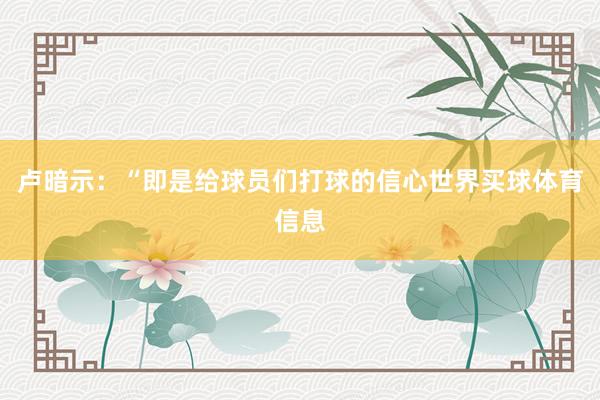 卢暗示：“即是给球员们打球的信心世界买球体育信息