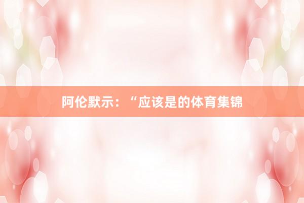 阿伦默示：“应该是的体育集锦