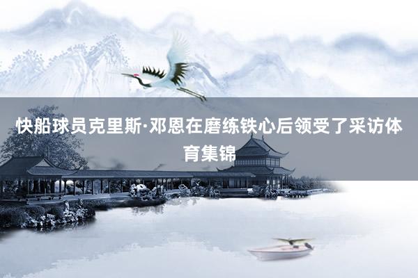 快船球员克里斯·邓恩在磨练铁心后领受了采访体育集锦