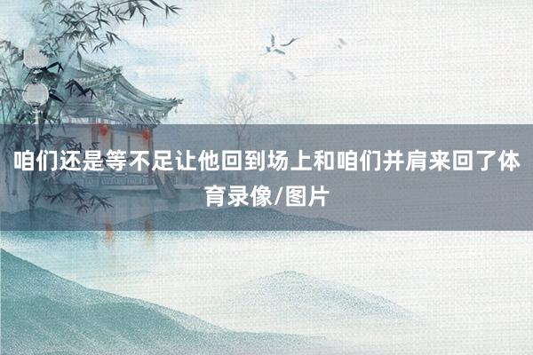 咱们还是等不足让他回到场上和咱们并肩来回了体育录像/图片
