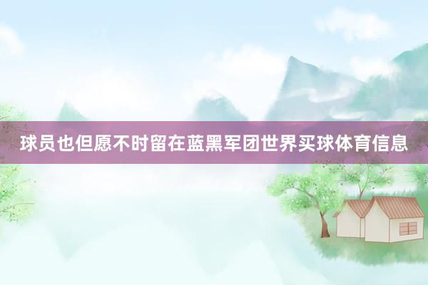 球员也但愿不时留在蓝黑军团世界买球体育信息