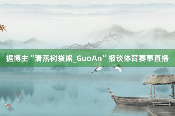 据博主“清蒸树袋熊_GuoAn”报谈体育赛事直播