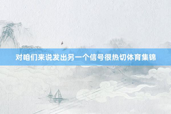 对咱们来说发出另一个信号很热切体育集锦