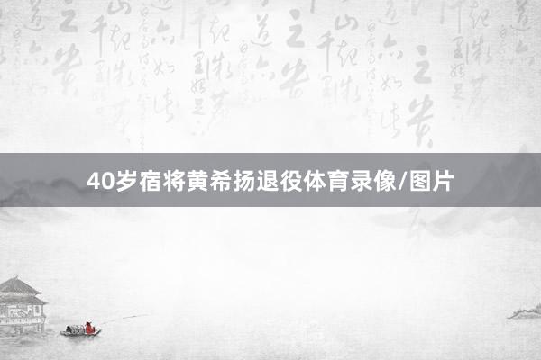 40岁宿将黄希扬退役体育录像/图片