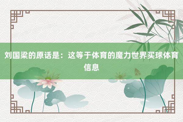刘国梁的原话是：这等于体育的魔力世界买球体育信息