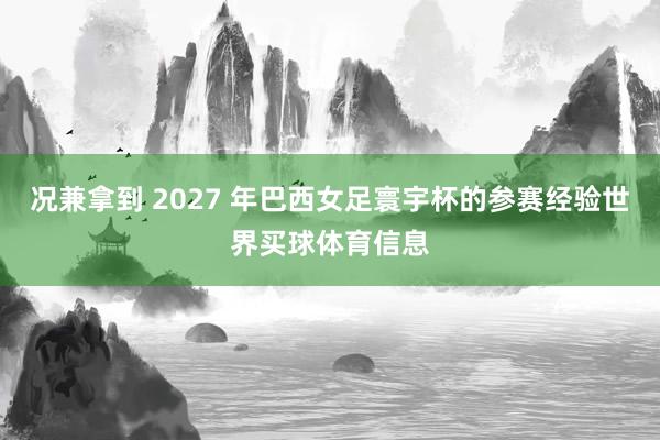 况兼拿到 2027 年巴西女足寰宇杯的参赛经验世界买球体育信息
