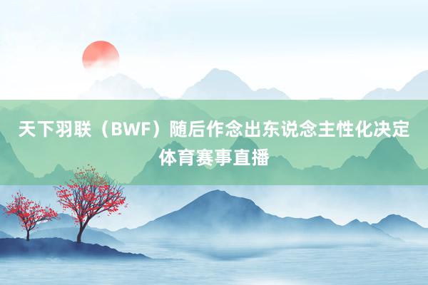 天下羽联（BWF）随后作念出东说念主性化决定体育赛事直播