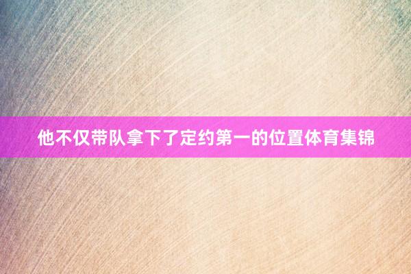 他不仅带队拿下了定约第一的位置体育集锦