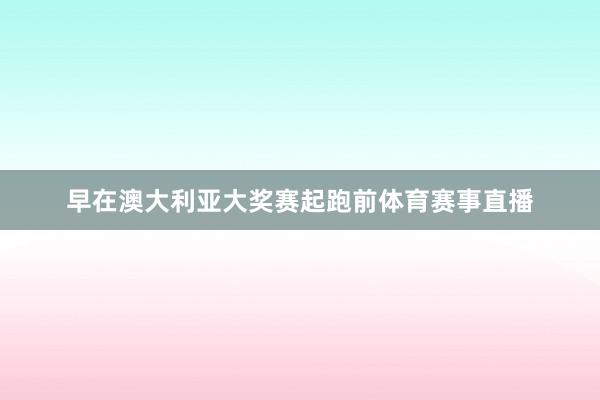 早在澳大利亚大奖赛起跑前体育赛事直播