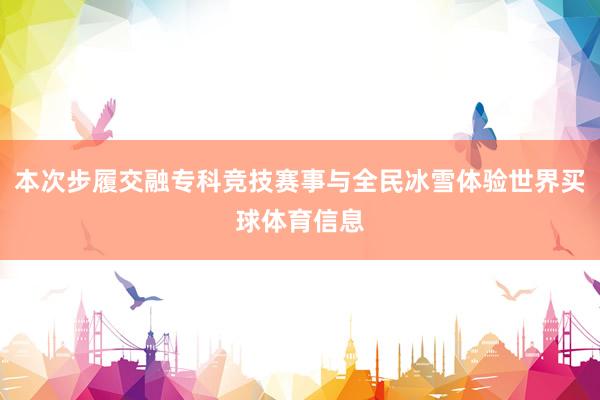 本次步履交融专科竞技赛事与全民冰雪体验世界买球体育信息