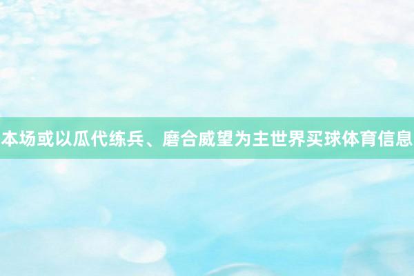 本场或以瓜代练兵、磨合威望为主世界买球体育信息
