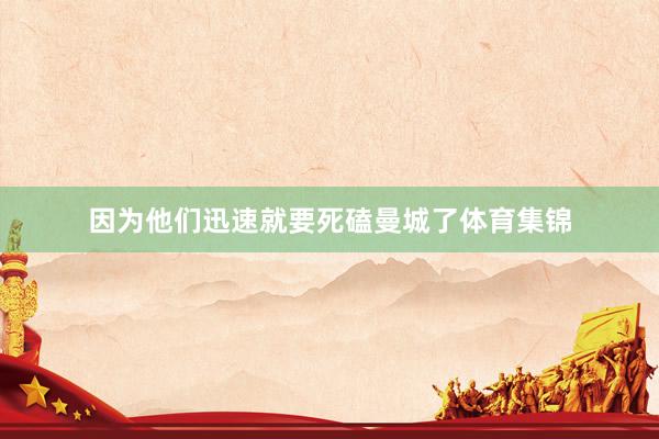 因为他们迅速就要死磕曼城了体育集锦