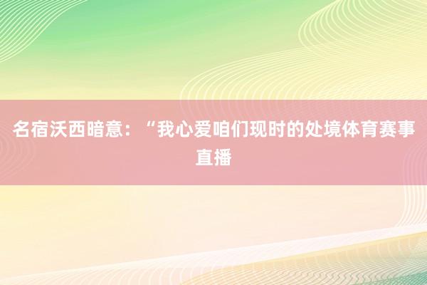 名宿沃西暗意：“我心爱咱们现时的处境体育赛事直播